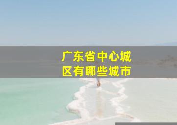 广东省中心城区有哪些城市