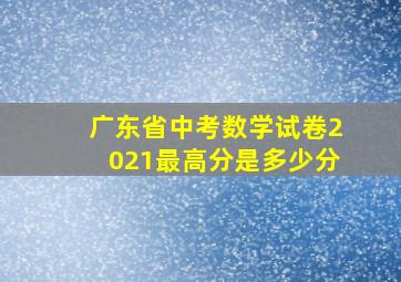 广东省中考数学试卷2021最高分是多少分