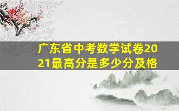 广东省中考数学试卷2021最高分是多少分及格