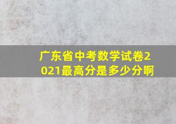 广东省中考数学试卷2021最高分是多少分啊