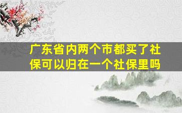 广东省内两个市都买了社保可以归在一个社保里吗