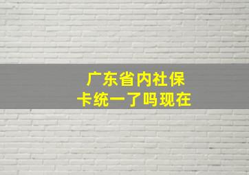 广东省内社保卡统一了吗现在