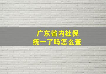 广东省内社保统一了吗怎么查