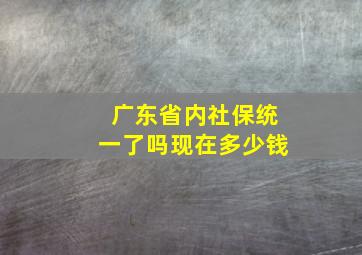 广东省内社保统一了吗现在多少钱