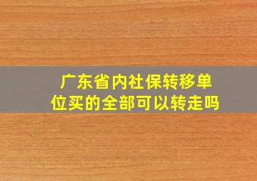 广东省内社保转移单位买的全部可以转走吗