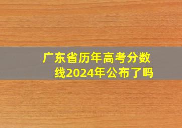 广东省历年高考分数线2024年公布了吗