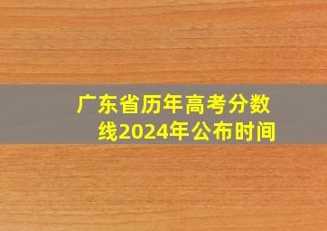 广东省历年高考分数线2024年公布时间