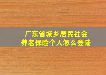 广东省城乡居民社会养老保险个人怎么登陆