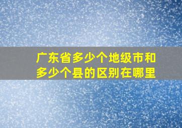 广东省多少个地级市和多少个县的区别在哪里