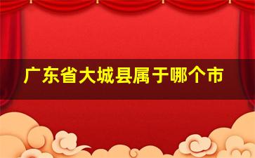 广东省大城县属于哪个市