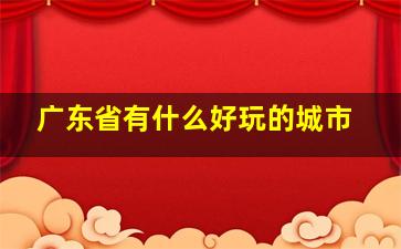 广东省有什么好玩的城市