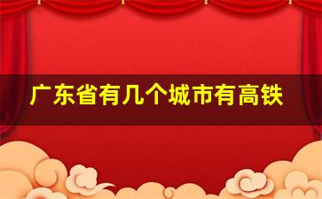 广东省有几个城市有高铁