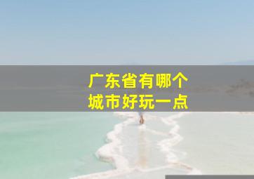 广东省有哪个城市好玩一点