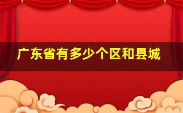 广东省有多少个区和县城