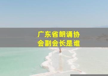 广东省朗诵协会副会长是谁