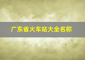 广东省火车站大全名称