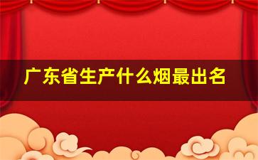 广东省生产什么烟最出名