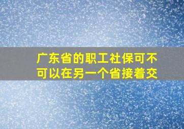 广东省的职工社保可不可以在另一个省接着交