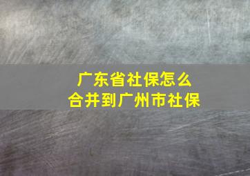 广东省社保怎么合并到广州市社保