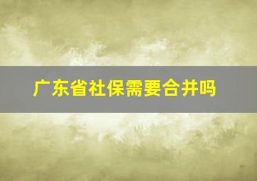 广东省社保需要合并吗