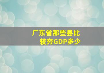 广东省那些县比较穷GDP多少