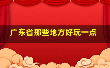 广东省那些地方好玩一点