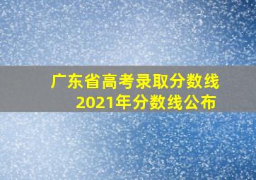 广东省高考录取分数线2021年分数线公布