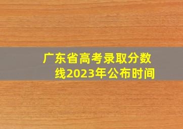 广东省高考录取分数线2023年公布时间