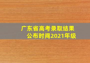 广东省高考录取结果公布时间2021年级