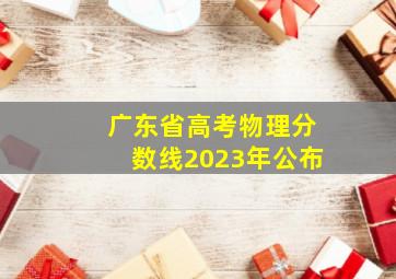 广东省高考物理分数线2023年公布