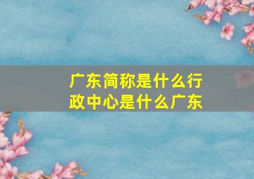 广东简称是什么行政中心是什么广东