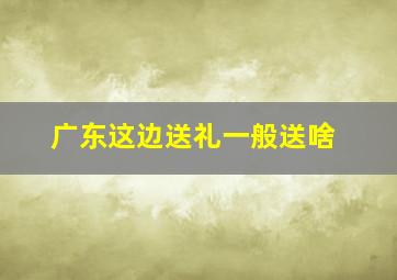 广东这边送礼一般送啥