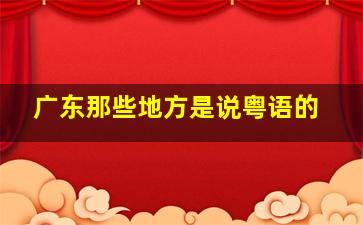 广东那些地方是说粤语的