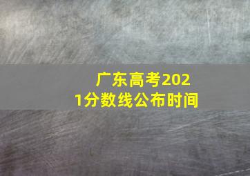 广东高考2021分数线公布时间