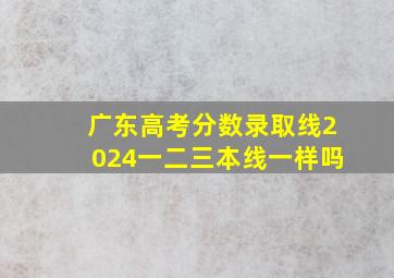 广东高考分数录取线2024一二三本线一样吗