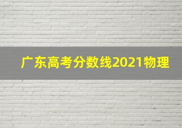 广东高考分数线2021物理