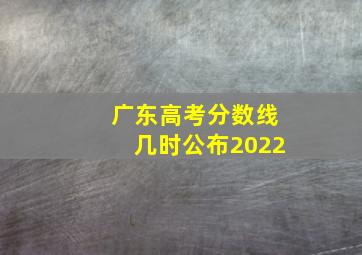 广东高考分数线几时公布2022