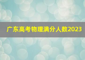 广东高考物理满分人数2023