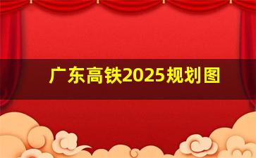 广东高铁2025规划图