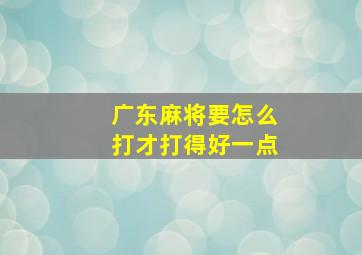 广东麻将要怎么打才打得好一点