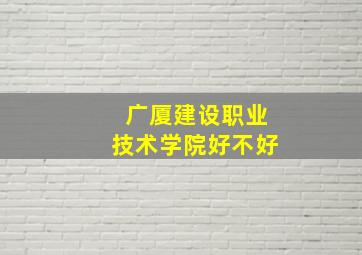 广厦建设职业技术学院好不好