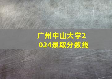 广州中山大学2024录取分数线