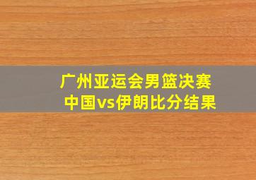 广州亚运会男篮决赛中国vs伊朗比分结果