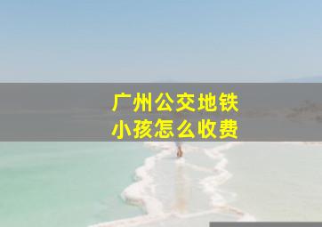 广州公交地铁小孩怎么收费