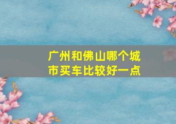 广州和佛山哪个城市买车比较好一点