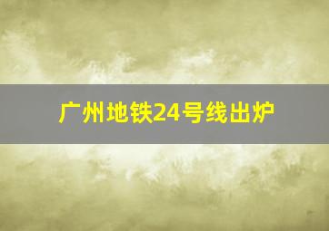 广州地铁24号线出炉