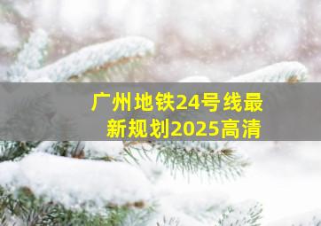 广州地铁24号线最新规划2025高清