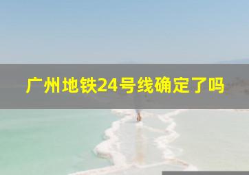 广州地铁24号线确定了吗