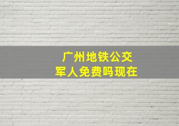 广州地铁公交军人免费吗现在