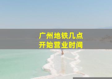 广州地铁几点开始营业时间